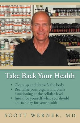 Take Back Your Health: Clean Up and Detoxify the Body, Revitalize Your Organs and Brain Functioning at the Cellular Level, and Intuit for You by Werner, Scott