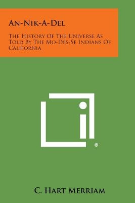 An-Nik-A-del: The History of the Universe as Told by the Mo-Des-Se Indians of California by Merriam, C. Hart