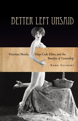 Better Left Unsaid: Victorian Novels, Hays Code Films, and the Benefits of Censorship by Gilbert, Nora