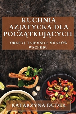 Kuchnia Azjatycka dla Początkujących: Odkryj Tajemnice Smaków Wschodu by Dudek, Katarzyna