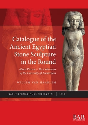 Catalogue of the Ancient Egyptian Stone Sculpture in the Round: Allard Pierson - The Collections of the University of Amsterdam by Van Haarlem, Willem