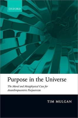 Purpose in the Universe: The Moral and Metaphysical Case for Ananthropocentric Purposivism by Mulgan, Tim