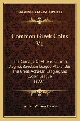 Common Greek Coins V1: The Coinage Of Athens, Corinth, Aegina, Boeotian League, Alexander The Great, Achaean League, And Lycian League (1907) by Hands, Alfred Watson