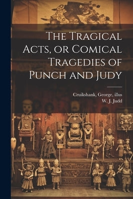 The Tragical Acts, or Comical Tragedies of Punch and Judy by Judd, W. J. (William J. ).