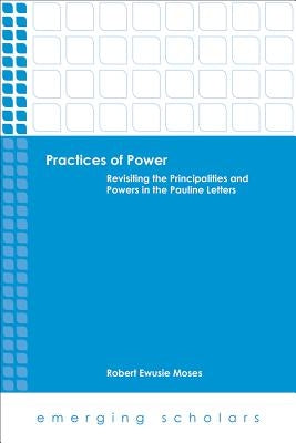Practices of Power: Revisiting the Principalities and Powers in the Pauline Letters by Moses, Robert Ewusie