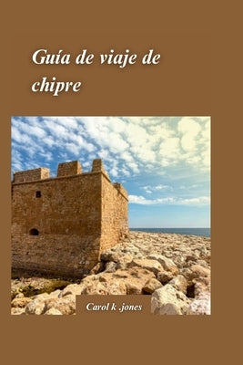 Guía de Viaje a Chipre 2024: Una guía de aventuras fuera de lo común y experiencias culturales auténticas con paisajes escénicos by K. Jones, Carol