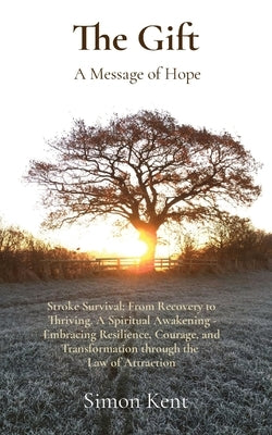 The Gift: Stroke Survival: From Recovery to Thriving. A Spiritual Awakening - Embracing Resilience, Courage, and Transformation through the Law of Att by Kent