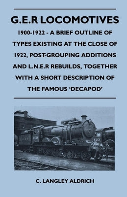 G.E.R Locomotives, 1900-1922 - A Brief Outline of Types Existing at the Close of 1922, Post-Grouping Additions and L.N.E.R Rebuilds, Together With a S by Aldrich, C. Langley