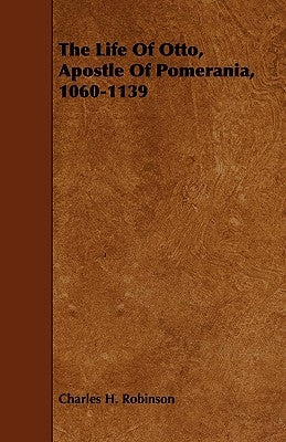 The Life Of Otto, Apostle Of Pomerania, 1060-1139 by Robinson, Charles H.