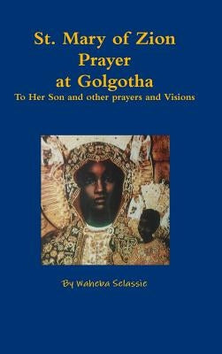 St. Mary of Zion Prayers at Golgotha To Her Son and other prayers and Visions by Selassie, Waheba