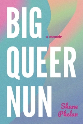 Big Queer Nun: A Memoir by Phelan, Shane