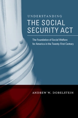 Understanding the Social Security ACT: The Foundation of Social Welfare for America in the Twenty-First Century by Dobelstein, Andrew W.