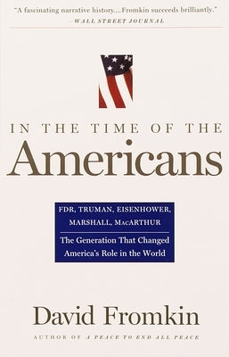 In The Time Of The Americans: FDR, Truman, Eisenhower, Marshall, MacArthur-The Generation That Changed America's Role in the World by Fromkin, David