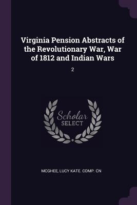 Virginia Pension Abstracts of the Revolutionary War, War of 1812 and Indian Wars: 2 by McGhee, Lucy Kate Comp Cn