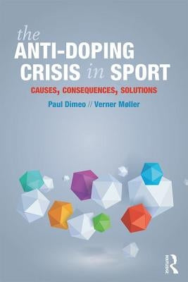 The Anti-Doping Crisis in Sport: Causes, Consequences, Solutions by Dimeo, Paul