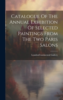 Catalogue Of The Annual Exhibition Of Selected Paintings From The Two Paris Salons by London (England) Continental Gallery