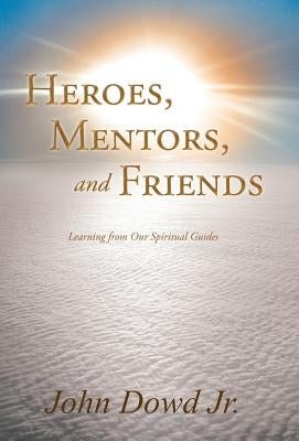 Heroes, Mentors, and Friends: Learning from Our Spiritual Guides by Dowd, John, Jr.