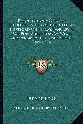 Recollections Of John Thurtell, Who Was Executed At Hertford On Friday, January 9, 1824, For Murdering W. Weare: An Appendix To His Account Of The Tri by Egan, Pierce