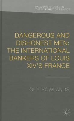 Dangerous and Dishonest Men: The International Bankers of Louis XIV's France by Rowlands, G.