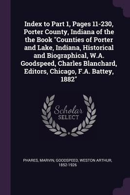 Index to Part 1, Pages 11-230, Porter County, Indiana of the the Book "Counties of Porter and Lake, Indiana, Historical and Biographical, W.A. Goodspe by Phares, Marvin