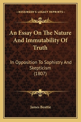 An Essay On The Nature And Immutability Of Truth: In Opposition To Sophistry And Skepticism (1807) by Beattie, James