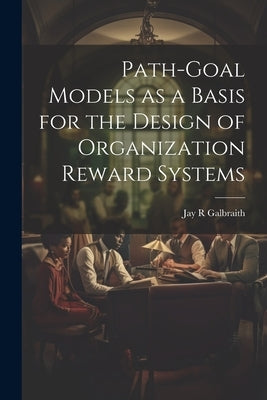 Path-goal Models as a Basis for the Design of Organization Reward Systems by Galbraith, Jay R.