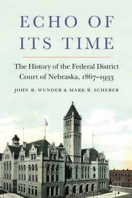 Echo of Its Time: The History of the Federal District Court of Nebraska, 1867-1933 by Wunder, John R.