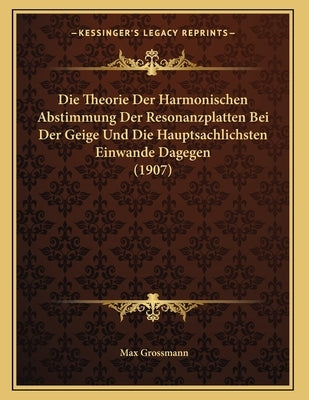 Die Theorie Der Harmonischen Abstimmung Der Resonanzplatten Bei Der Geige Und Die Hauptsachlichsten Einwande Dagegen (1907) by Grossmann, Max