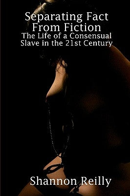 Separating Fact From Fiction: The Life Of A Consensual Slave In The 21St Century by Reilly, Shannon