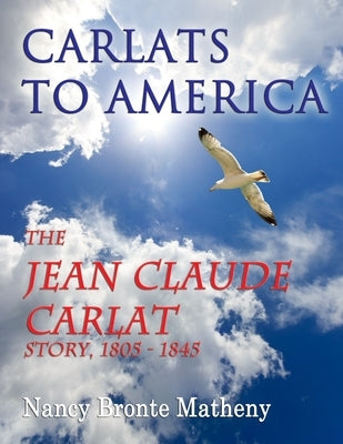 Carlats to America: The Jean Claude Carlat Story, 1805 - 1845 by Matheny, Nancy Bronte