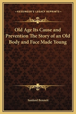 Old Age Its Cause and Prevention The Story of an Old Body and Face Made Young by Bennett, Sanford Fillmore