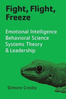 Fight, Flight, Freeze: Emotional Intelligence, Behavioral Science, Systems Theory & Leadership by Crosby, Gilmore