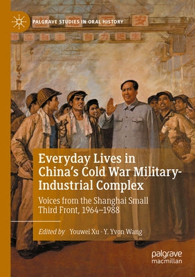 Everyday Lives in China's Cold War Military-Industrial Complex: Voices from the Shanghai Small Third Front, 1964-1988 by Xu, Youwei