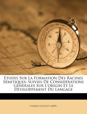 Études Sur La Formation Des Racines Sémitiques: Suivies de Considérations Générales Sur l'Origin Et Le Développement Du Langage by (abbe )., Charles Leguest