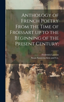 Anthology of French Poetry From the Time of Froissart up to the Beginning of the Present Century; by Lawton, Frederick