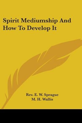 Spirit Mediumship And How To Develop It by Sprague, E. W.