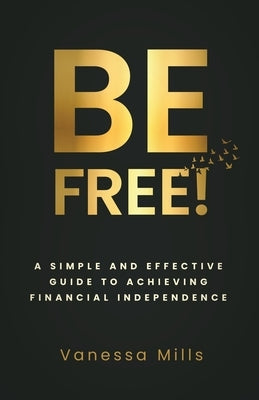 Be Free!: A Simple and Effective Guide to Achieving Financial by Mills, Vanessa