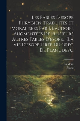 Les Fables D'esope Phrygien. Traduites Et Moralisees Par J. Baudoin. Augmentées De Plusieurs Autres Fables D'esope... (la Vie D'esope Tirée Du Grec De by Ãsope