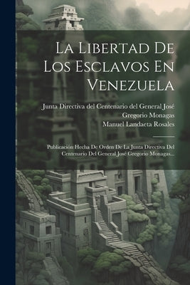 La Libertad De Los Esclavos En Venezuela: Publicación Hecha De Orden De La Junta Directiva Del Centenario Del General José Gregorio Monagas... by Rosales, Manuel Landaeta