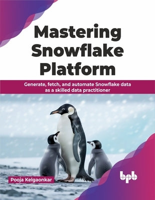 Mastering Snowflake Platform: Generate, Fetch, and Automate Snowflake Data as a Skilled Data Practitioner by Kelgaonkar, Pooja
