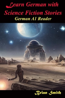Learn German with Science Fiction Stories: German A1 Reader by Smith, Brian