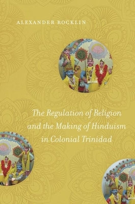 The Regulation of Religion and the Making of Hinduism in Colonial Trinidad by Rocklin, Alexander