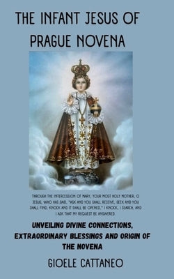 The Infant Jesus of Prague Novena: Unveiling Divine Connections, Extraordinary Blessings and Origin of the Novena by Cattaneo, Gioele
