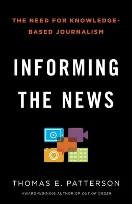 Informing the News: The Need for Knowledge-Based Journalism by Patterson, Thomas E.