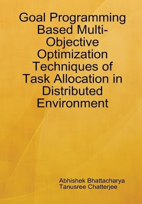 Goal Programming Based Multi-Objective Optimization Techniques of Task Allocation in Distributed Environment by Bhattacharya, Abhishek