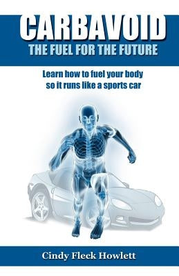 Carbavoid the Fuel for the Future: Learn How to Fuel Your Body So It Runs Like a Sports Car by Howlett, Cindy Fleck
