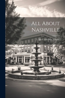 All About Nashville by [Clarke, Ida Clyde (Gallagher) Mrs ].