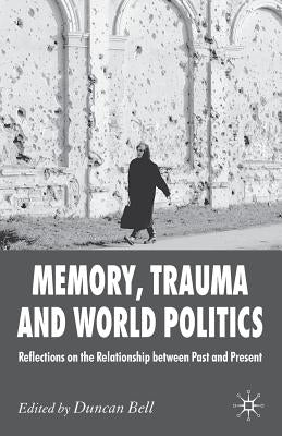 Memory, Trauma and World Politics: Reflections on the Relationship Between Past and Present by Bell, D.
