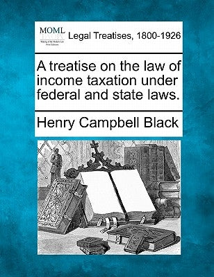 A Treatise on the Law of Income Taxation Under Federal and State Laws. by Black, Henry Campbell