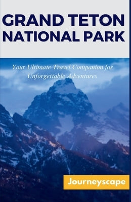 Grand Teton National Park: Your Ultimate Travel Companion for Unforgettable Adventure by Journeyscape